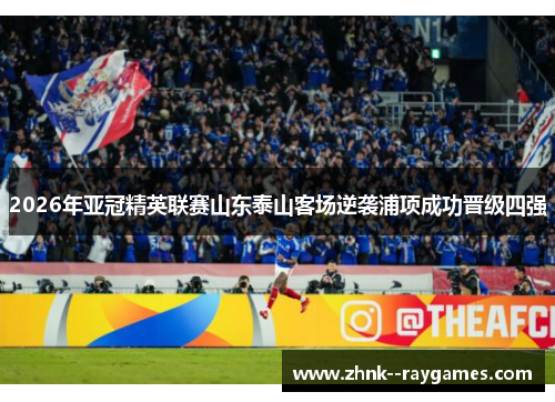 2026年亚冠精英联赛山东泰山客场逆袭浦项成功晋级四强 2026年亚冠精英联赛山东泰山客场逆袭浦项成功晋级四强