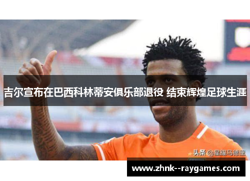 吉尔宣布在巴西科林蒂安俱乐部退役 结束辉煌足球生涯 吉尔宣布在巴西科林蒂安俱乐部退役 结束辉煌足球生涯