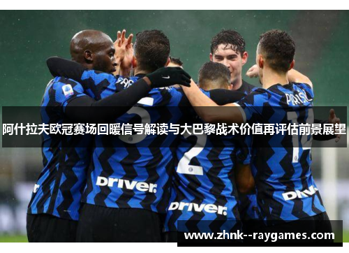 阿什拉夫欧冠赛场回暖信号解读与大巴黎战术价值再评估前景展望