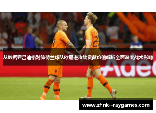 从数据看吕迪格对阵荷兰球队欧冠进攻端贡献价值解析全面深度战术影响