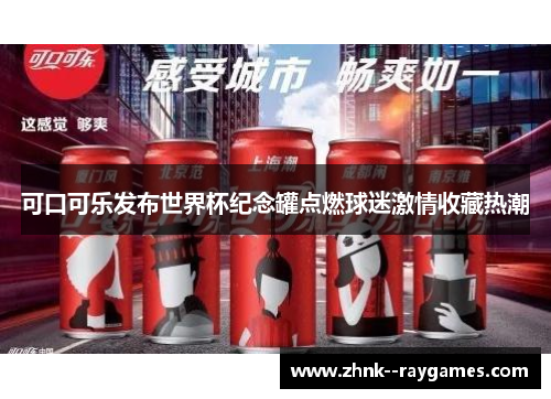 可口可乐发布世界杯纪念罐点燃球迷激情收藏热潮 可口可乐发布世界杯纪念罐点燃球迷激情收藏热潮